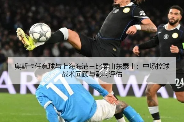 奥斯卡任意球与上海海港三比零山东泰山：中场控球战术回顾与影响评估